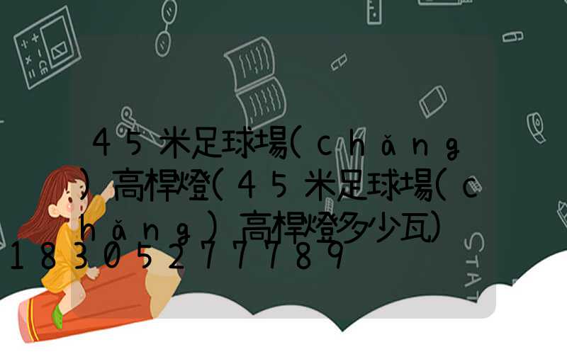 45米足球場(chǎng)高桿燈(45米足球場(chǎng)高桿燈多少瓦)