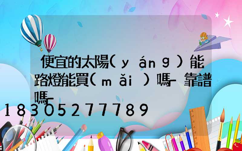 便宜的太陽(yáng)能路燈能買(mǎi)嗎-靠譜嗎-