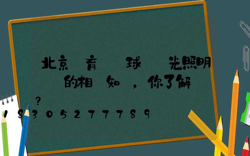 北京體育場館球場燈光照明標準的相關知識，你了解過嗎？