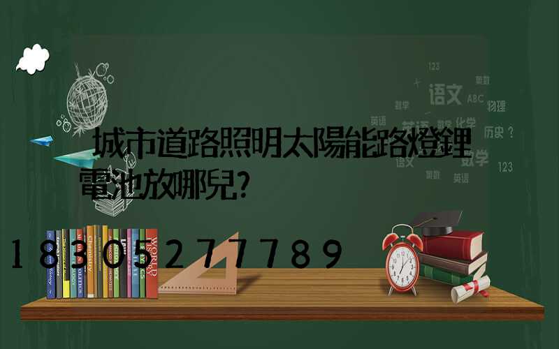 城市道路照明太陽能路燈鋰電池放哪兒？