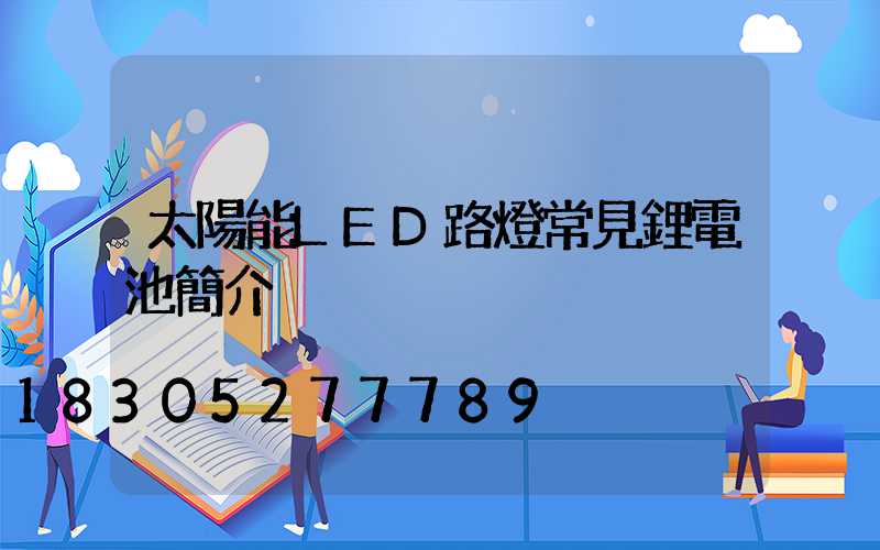 太陽能LED路燈常見鋰電池簡介