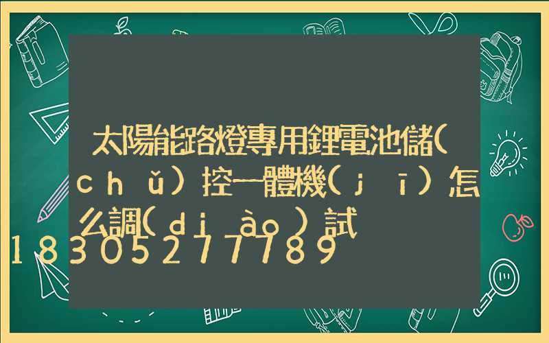 太陽能路燈專用鋰電池儲(chǔ)控一體機(jī)怎么調(diào)試