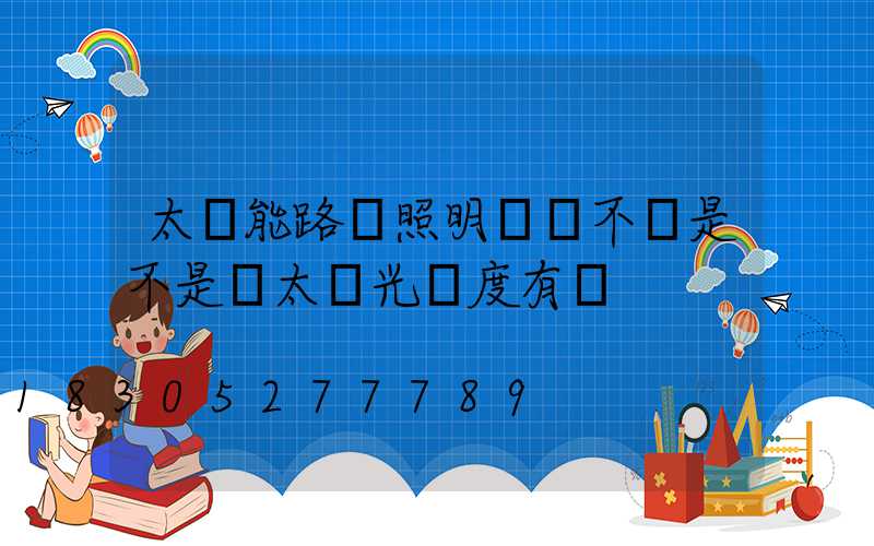 太陽能路燈照明時間不長是不是與太陽光強度有關