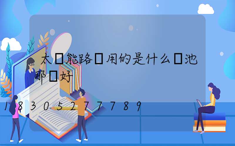 太陽能路燈用的是什么電池那種好