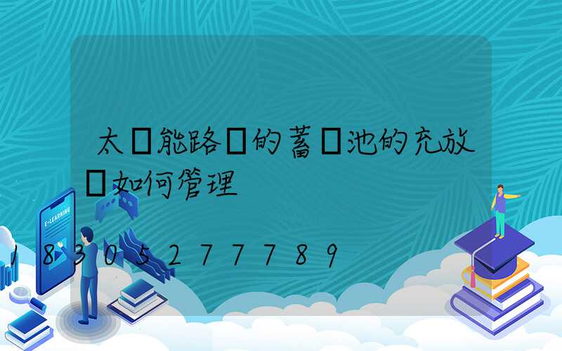 太陽能路燈的蓄電池的充放電如何管理