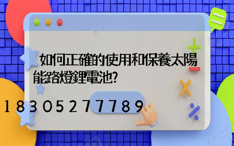 如何正確的使用和保養太陽能路燈鋰電池？