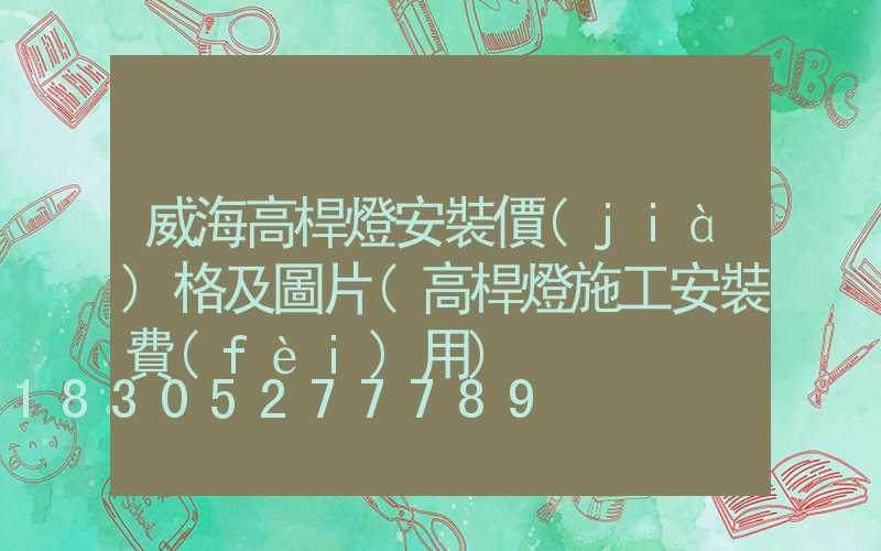 威海高桿燈安裝價(jià)格及圖片(高桿燈施工安裝費(fèi)用)