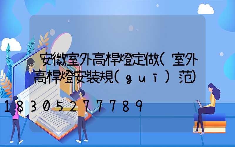 安徽室外高桿燈定做(室外高桿燈安裝規(guī)范)