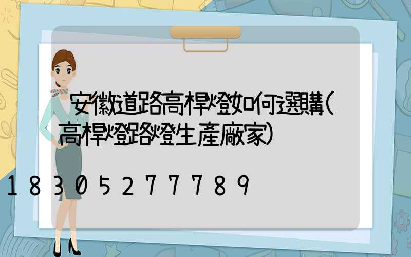 安徽道路高桿燈如何選購(高桿燈路燈生產廠家)