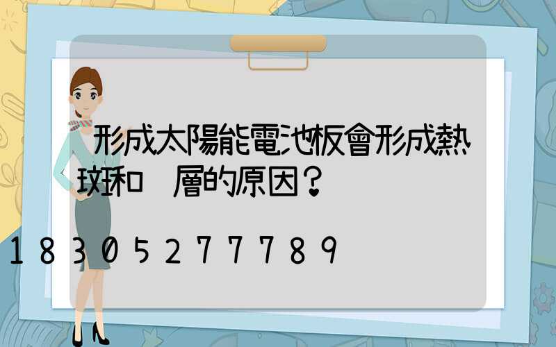 形成太陽能電池板會形成熱斑和脫層的原因？