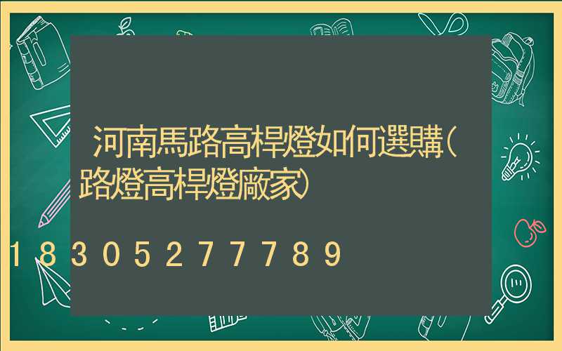 河南馬路高桿燈如何選購(路燈高桿燈廠家)