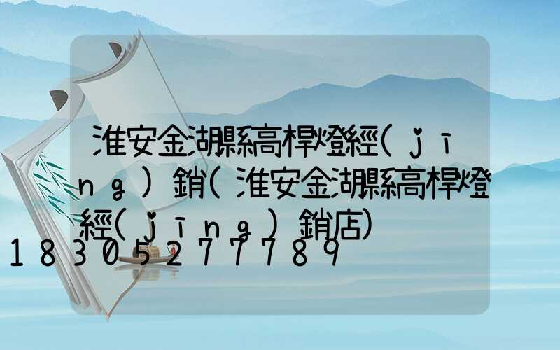 淮安金湖縣高桿燈經(jīng)銷(淮安金湖縣高桿燈經(jīng)銷店)