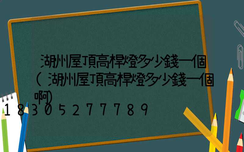 湖州屋頂高桿燈多少錢一個(湖州屋頂高桿燈多少錢一個啊)