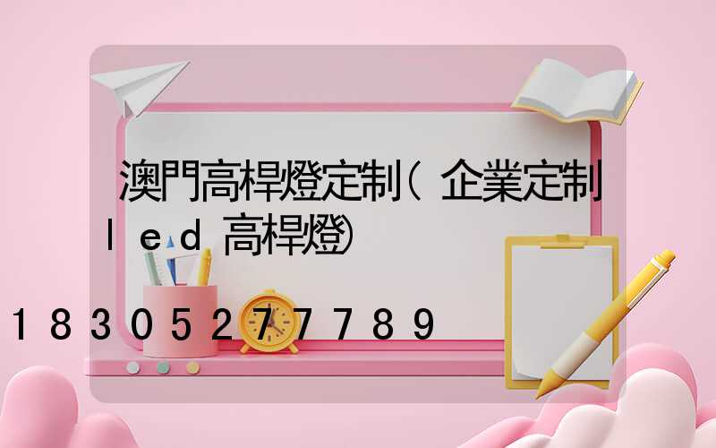 澳門高桿燈定制(企業定制led高桿燈)