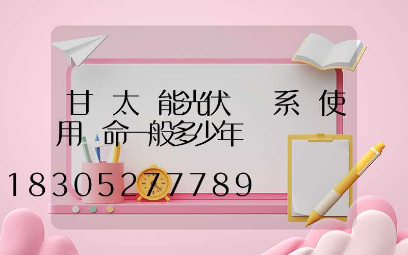 甘肅太陽能光伏發電系統使用壽命一般多少年