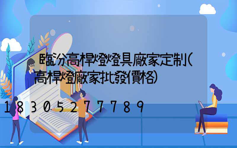 臨汾高桿燈燈具廠家定制(高桿燈廠家批發價格)