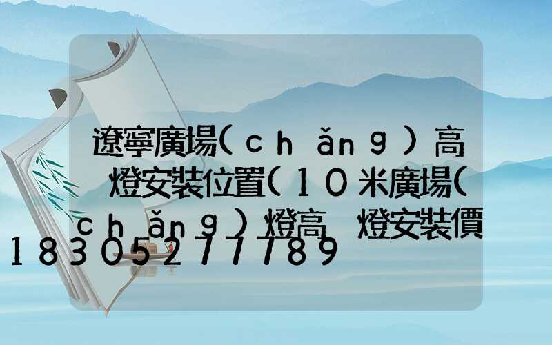 遼寧廣場(chǎng)高桿燈安裝位置(10米廣場(chǎng)燈高桿燈安裝價(jià)格)