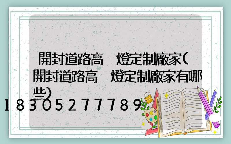 開封道路高桿燈定制廠家(開封道路高桿燈定制廠家有哪些)