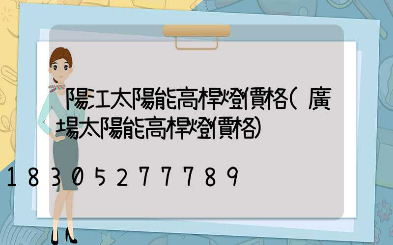 陽江太陽能高桿燈價格(廣場太陽能高桿燈價格)